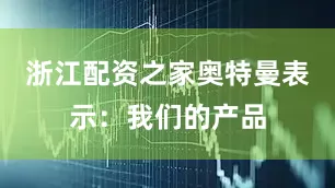 浙江配资之家奥特曼表示：我们的产品