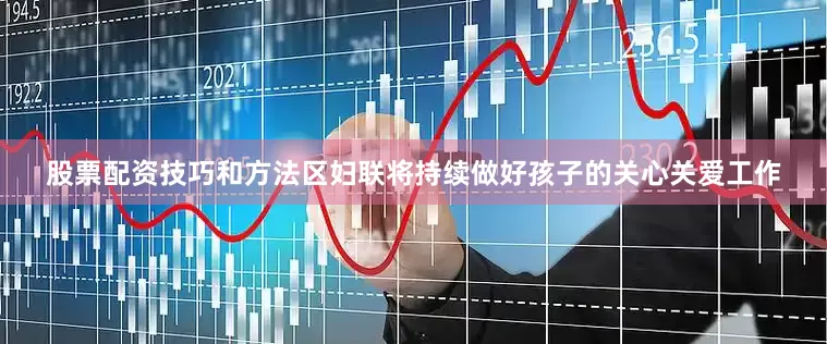 股票配资技巧和方法区妇联将持续做好孩子的关心关爱工作
