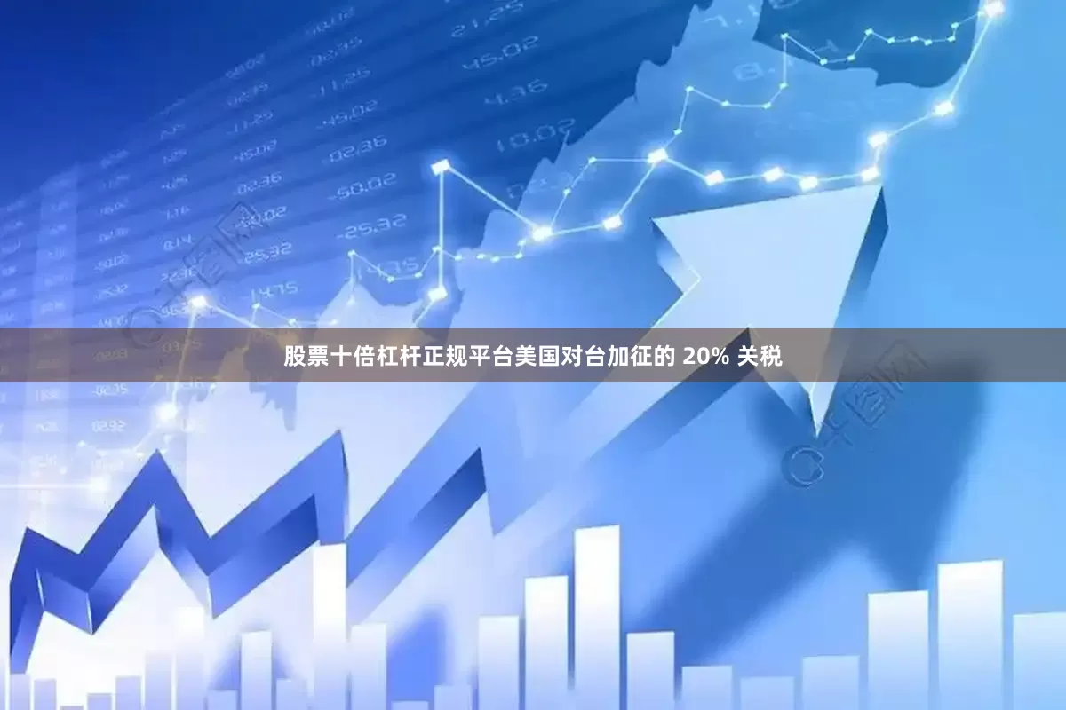 股票十倍杠杆正规平台美国对台加征的 20% 关税