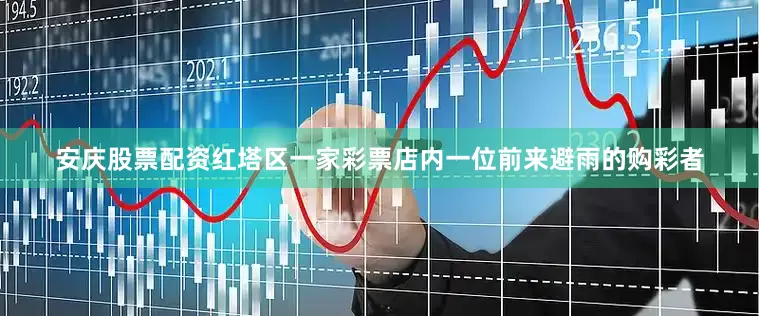 安庆股票配资红塔区一家彩票店内一位前来避雨的购彩者