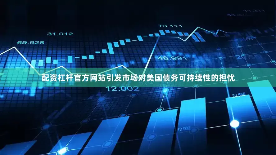 配资杠杆官方网站引发市场对美国债务可持续性的担忧