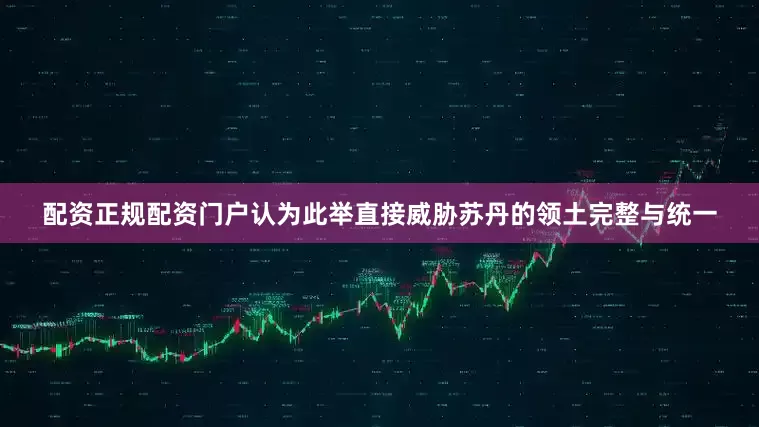 配资正规配资门户认为此举直接威胁苏丹的领土完整与统一