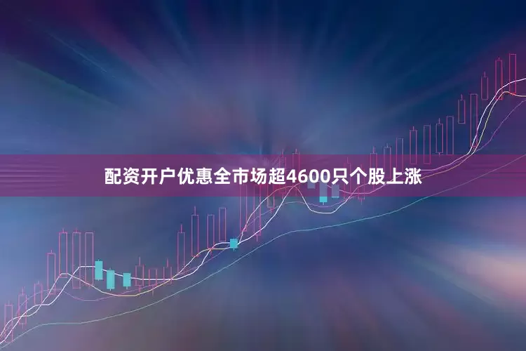 配资开户优惠全市场超4600只个股上涨