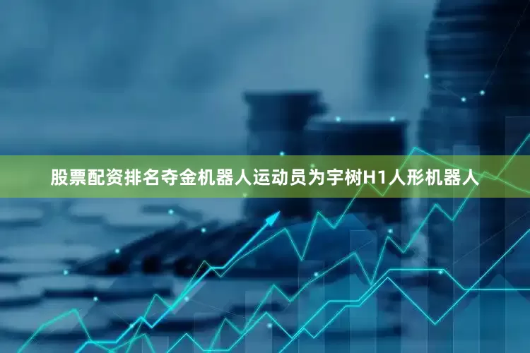 股票配资排名夺金机器人运动员为宇树H1人形机器人