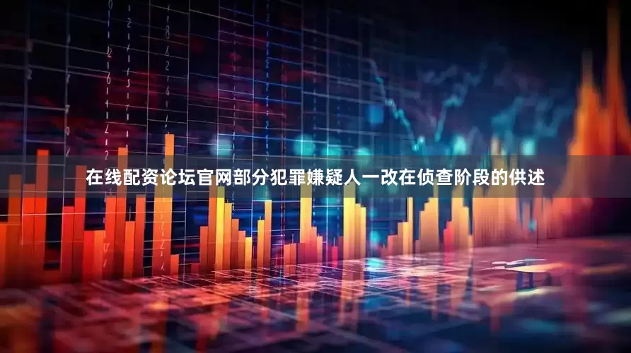 在线配资论坛官网部分犯罪嫌疑人一改在侦查阶段的供述