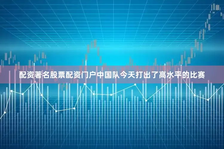 配资著名股票配资门户中国队今天打出了高水平的比赛